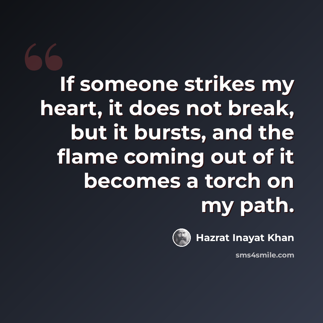 “If someone strikes my heart, it does not break, but it bursts, and the flame coming out of it becomes a torch on my path.” quote by Hazrat Inayat Khan