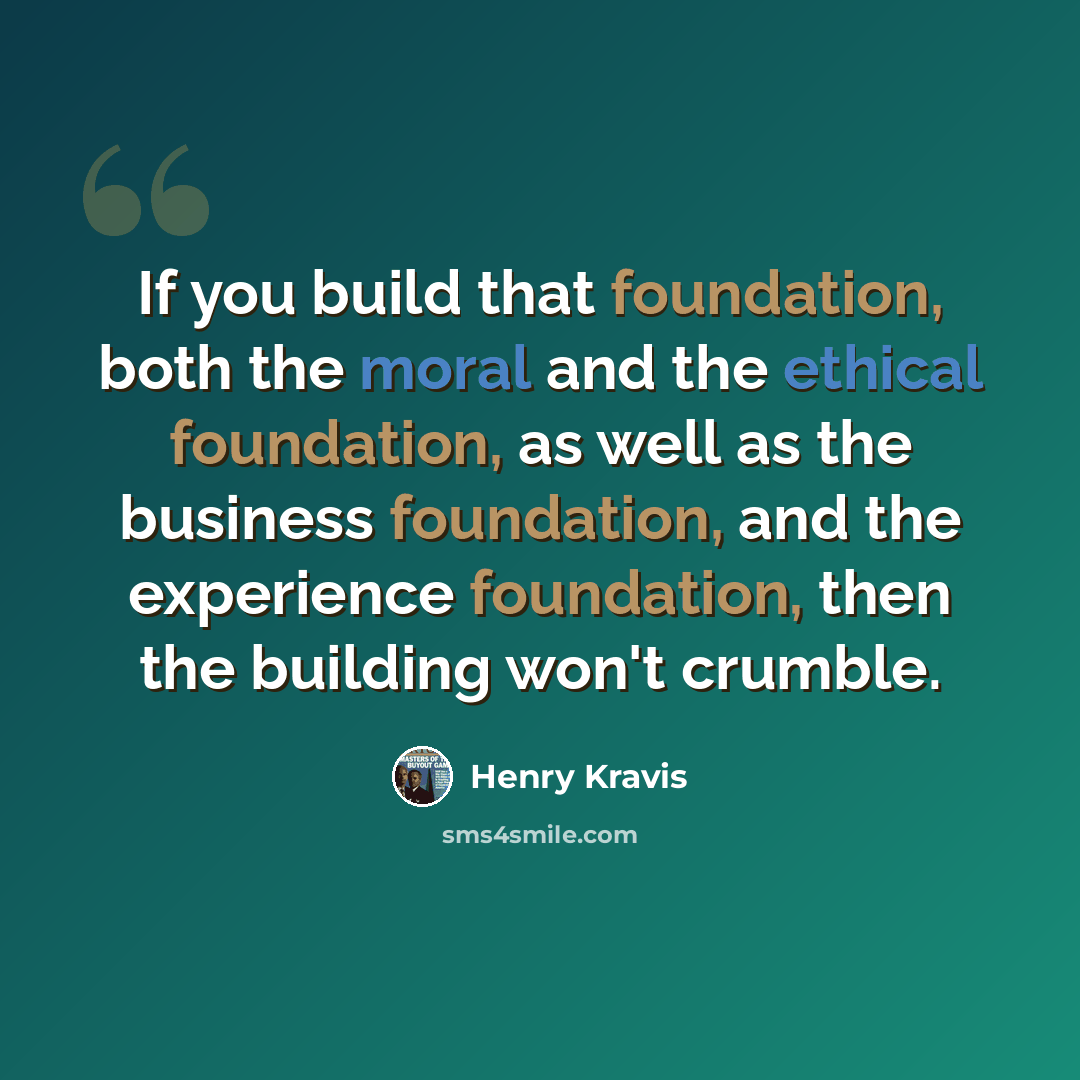 “If you build that foundation, both the moral and the ethical foundation, as well as the business foundation, and the experience foundation, then the building won't crumble.” quote by Henry Kravis