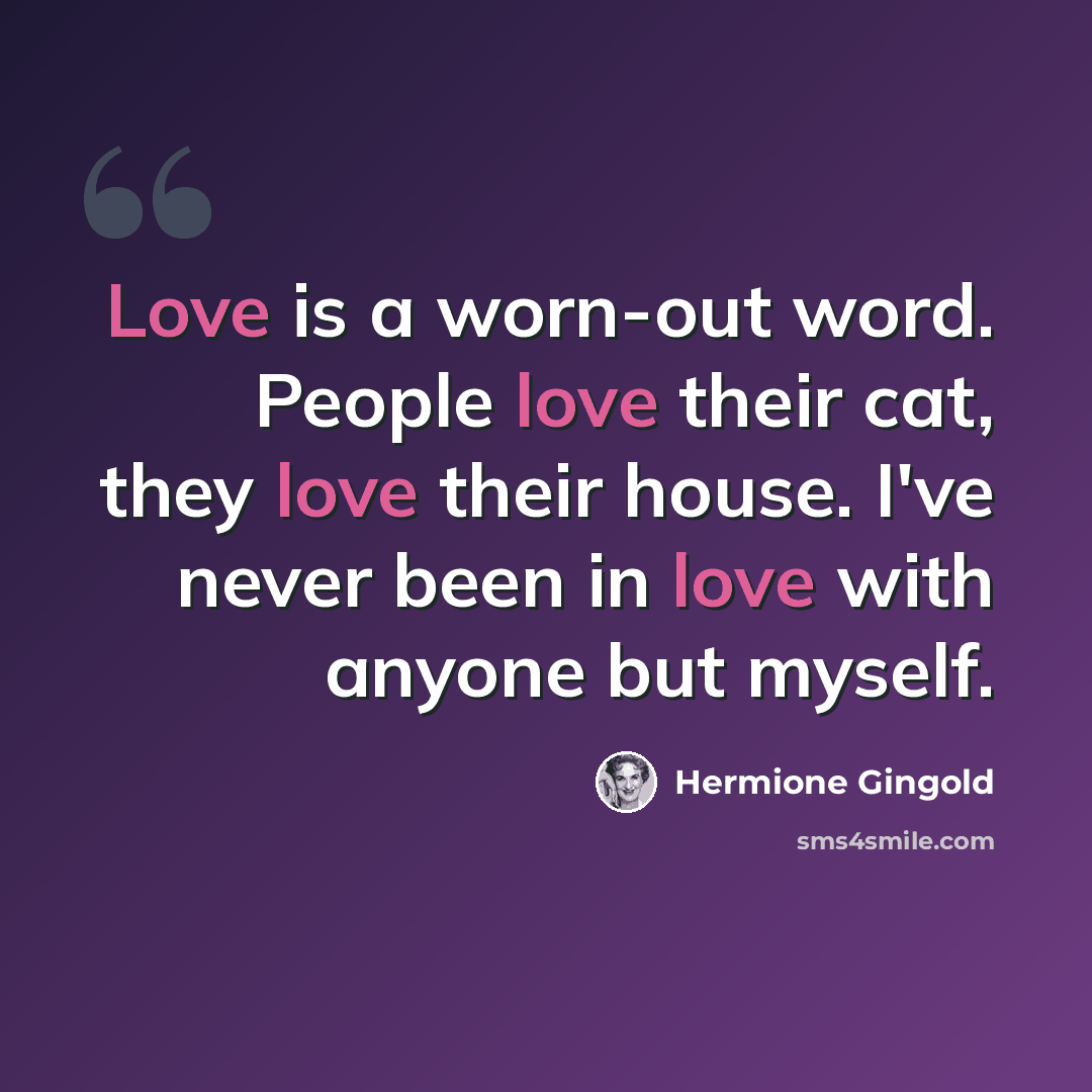 “Love is a worn-out word. People love their cat, they love their house. I've never been in love with anyone but myself.” quote by Hermione Gingold
