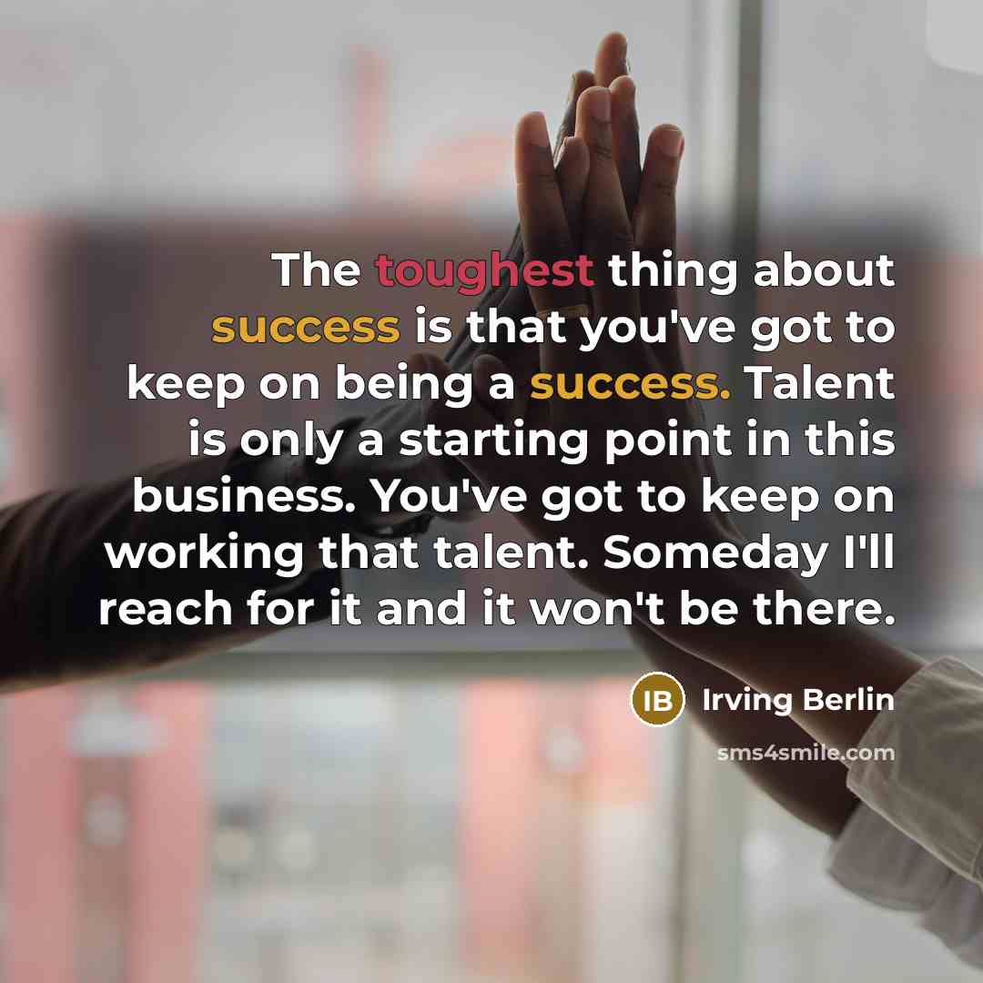 “The toughest thing about success is that you've got to keep on being a success. Talent is only a starting point in this business. You've got to keep on working that talent. Someday I'll reach for it and it won't be there.” quote by Irving Berlin