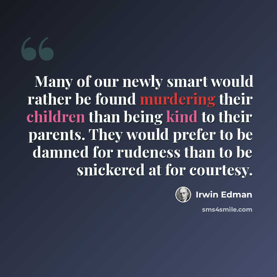 “Many of our newly smart would rather be found murdering their children than being kind to their parents. They would prefer to be damned for rudeness than to be snickered at for courtesy.” quote by Irwin Edman