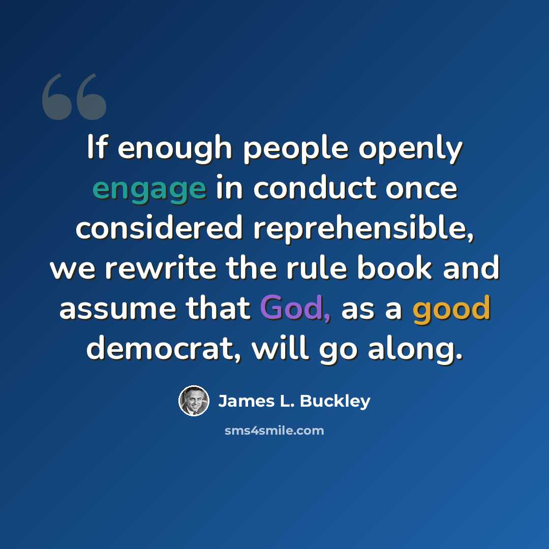 “If enough people openly engage in conduct once considered reprehensible, we rewrite the rule book and assume that God, as a good democrat, will go along.” quote by James L. Buckley