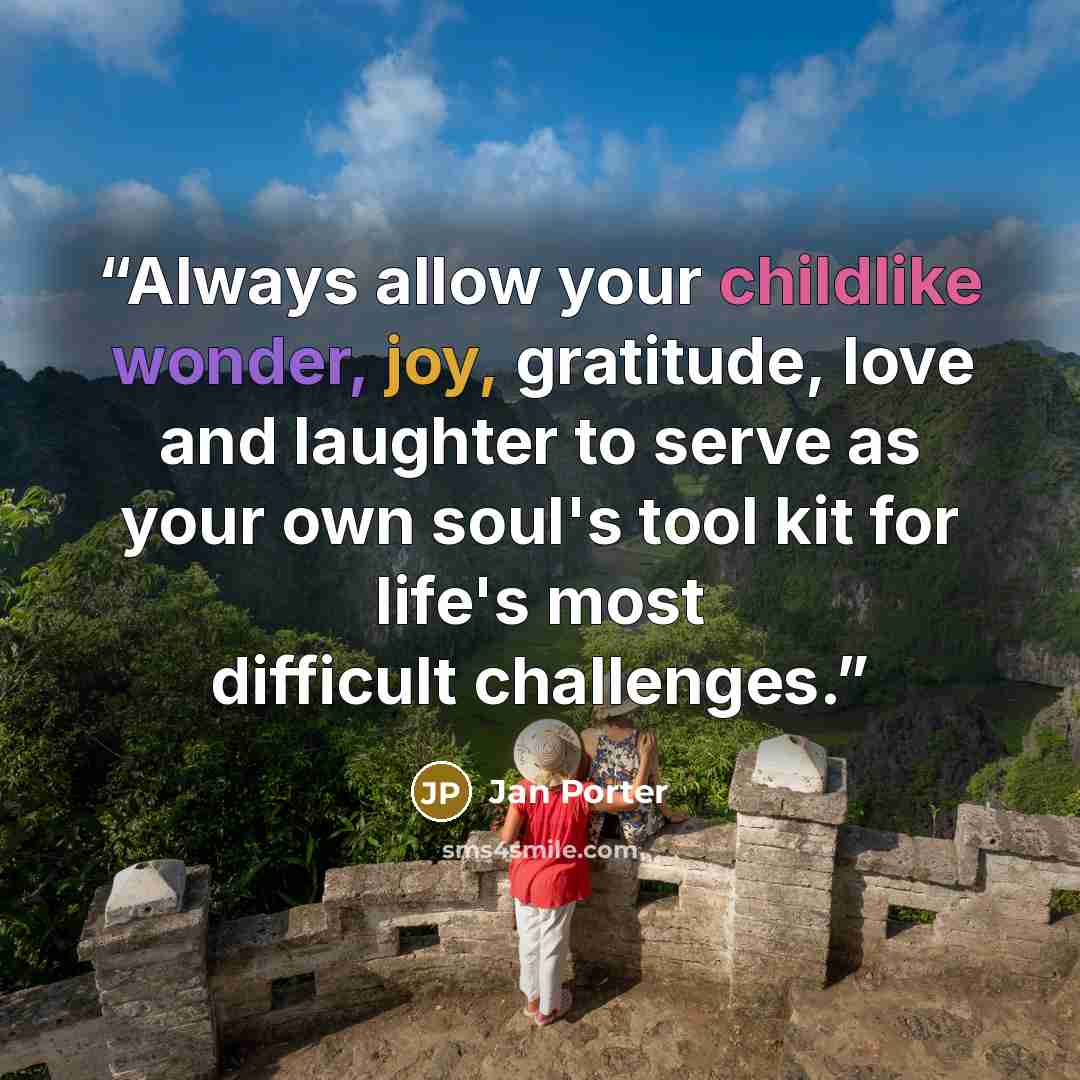 “Always allow your childlike wonder, joy, gratitude, love and laughter to serve as your own soul's tool kit for life's most difficult challenges.” quote by Jan Porter