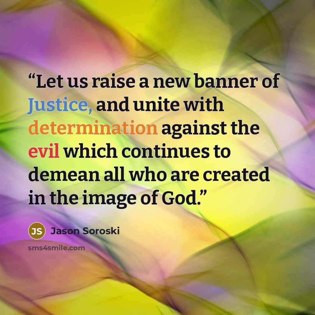 “Let us raise a new banner of Justice, and unite with determination against the evil which continues to demean all who are created in the image of God.” quote by Jason Soroski