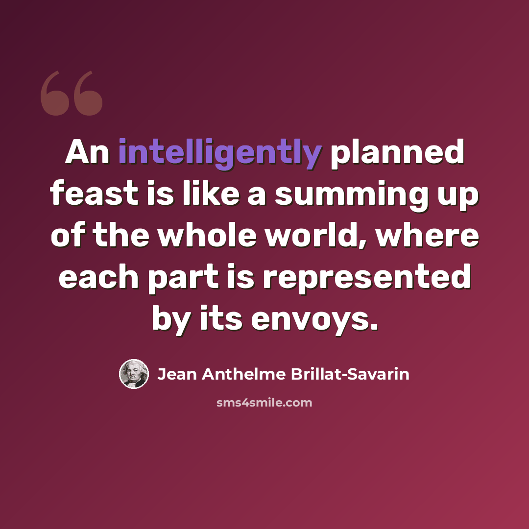“An intelligently planned feast is like a summing up of the whole world, where each part is represented by its envoys.” quote by Jean Anthelme Brillat-Savarin