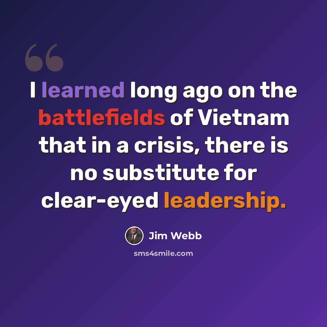 “I learned long ago on the battlefields of Vietnam that in a crisis, there is no substitute for clear-eyed leadership.” quote by Jim Webb