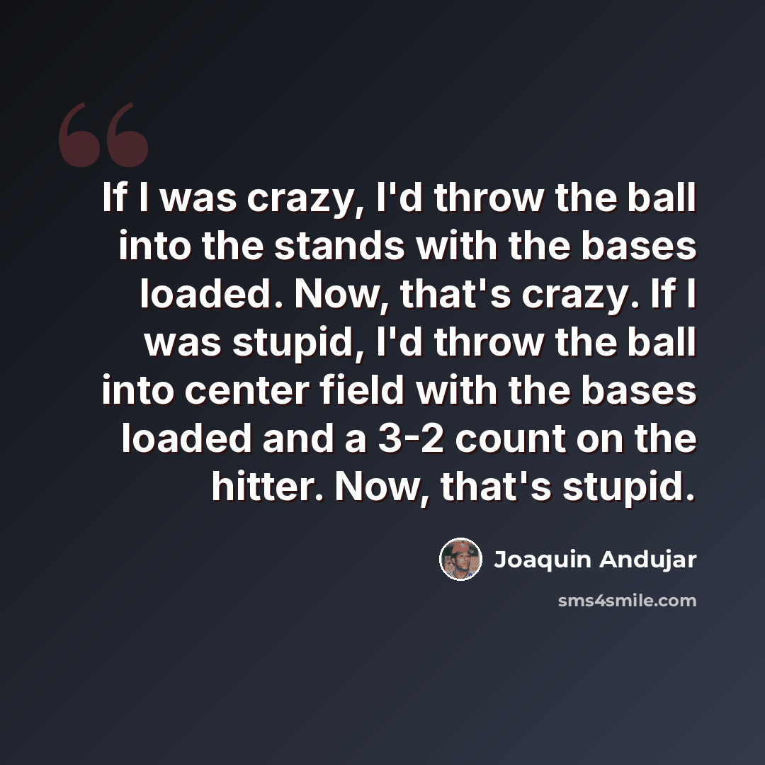 “If I was crazy, I'd throw the ball into the stands with the bases loaded. Now, that's crazy. If I was stupid, I'd throw the ball into center field with the bases loaded and a 3-2 count on the hitter. Now, that's stupid.” quote by Joaquin Andujar