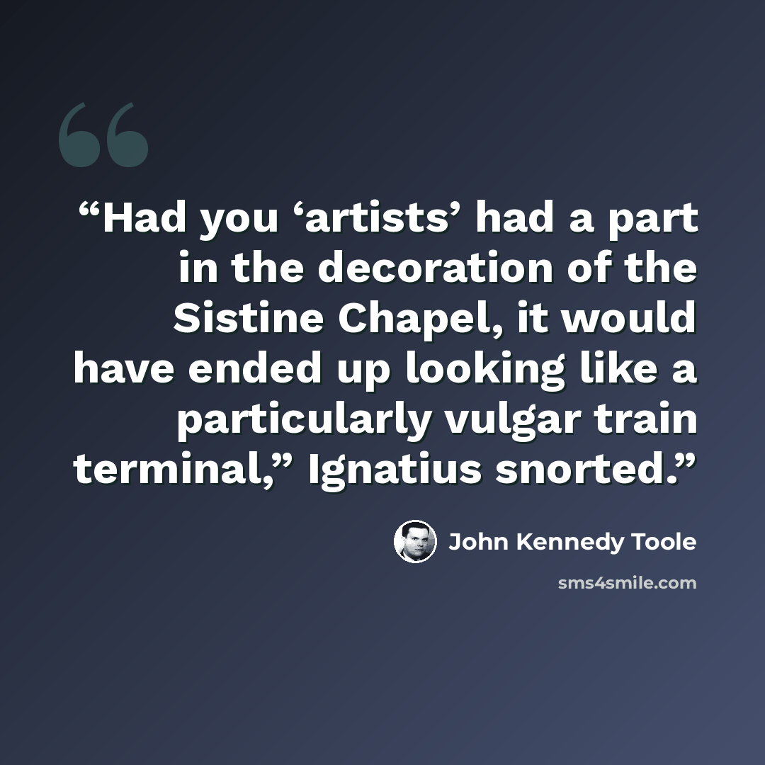 “Had you ‘artists’ had a part in the decoration of the Sistine Chapel, it would have ended up looking like a particularly vulgar train terminal,” Ignatius snorted.” quote by John Kennedy Toole