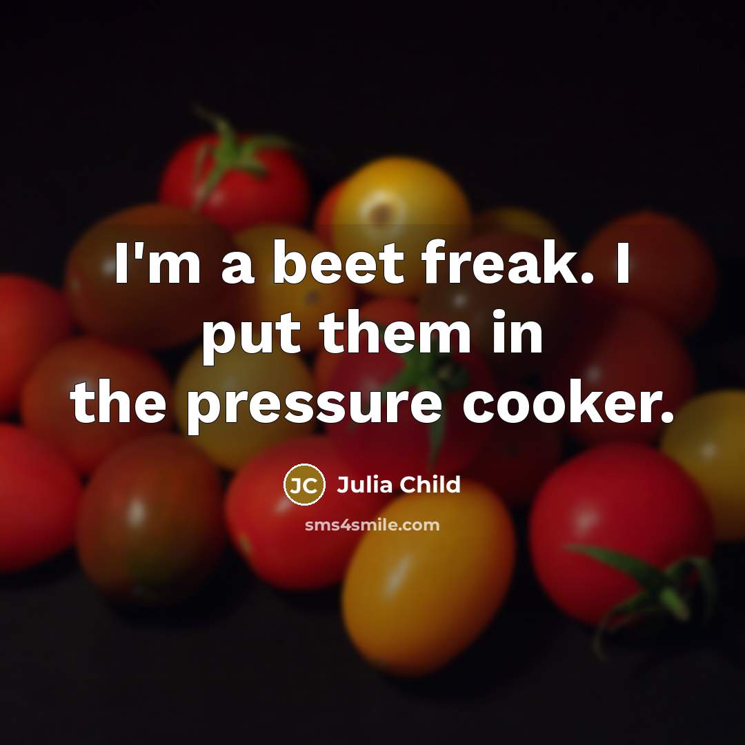 “I'm a beet freak. I put them in the pressure cooker.” quote by Julia Child
