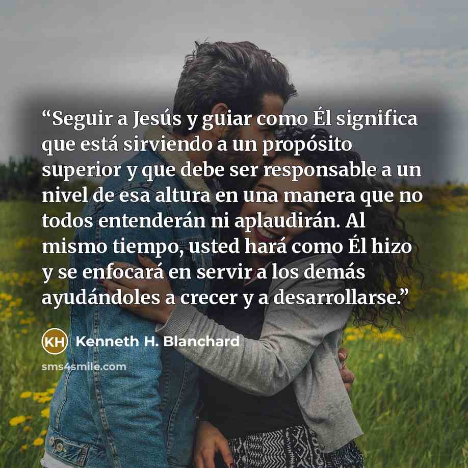 “Seguir a Jesús y guiar como Él significa que está sirviendo a un propósito superior y que debe ser responsable a un nivel de esa altura en una manera que no todos entenderán ni aplaudirán. Al mismo tiempo, usted hará como Él hizo y se enfocará en servir a los demás ayudándoles a crecer y a…” quote by Kenneth H. Blanchard