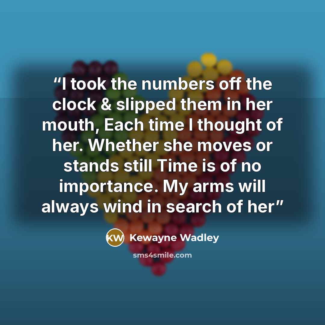 “I took the numbers off the clock & slipped them in her mouth, Each time I thought of her. Whether she moves or stands still Time is of no importance. My arms will always wind in search of her” quote by Kewayne Wadley