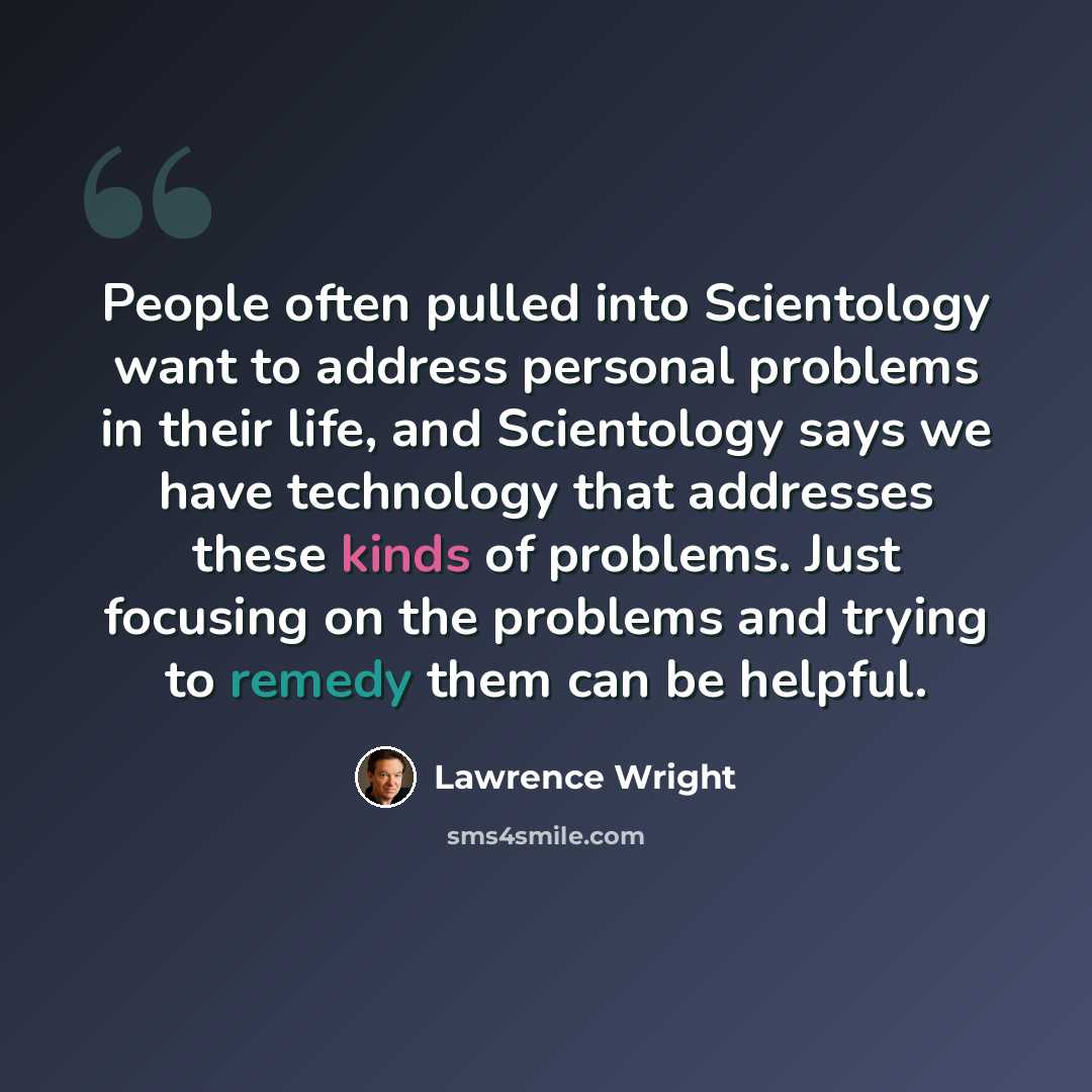 “People often pulled into Scientology want to address personal problems in their life, and Scientology says we have technology that addresses these kinds of problems. Just focusing on the problems and trying to remedy them can be helpful.” quote by Lawrence Wright