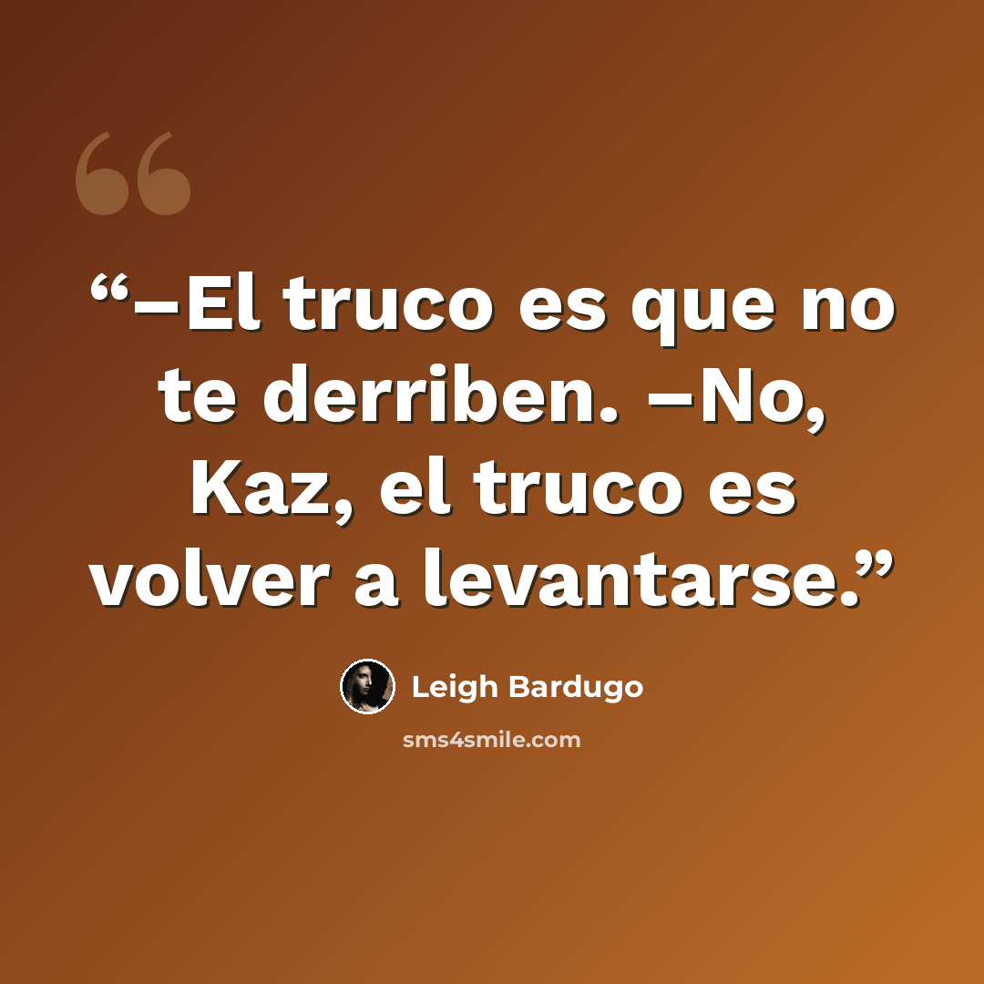 “–El truco es que no te derriben. –No, Kaz, el truco es volver a levantarse.” quote by Leigh Bardugo
