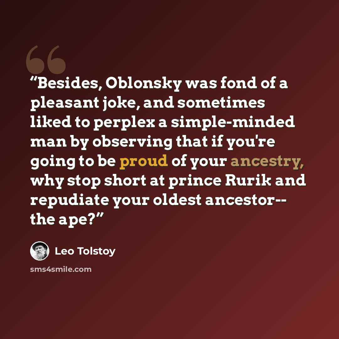 “Besides, Oblonsky was fond of a pleasant joke, and sometimes liked to perplex a simple-minded man by observing that if you're going to be proud of your ancestry, why stop short at prince Rurik and repudiate your oldest ancestor-- the ape?” quote by Leo Tolstoy