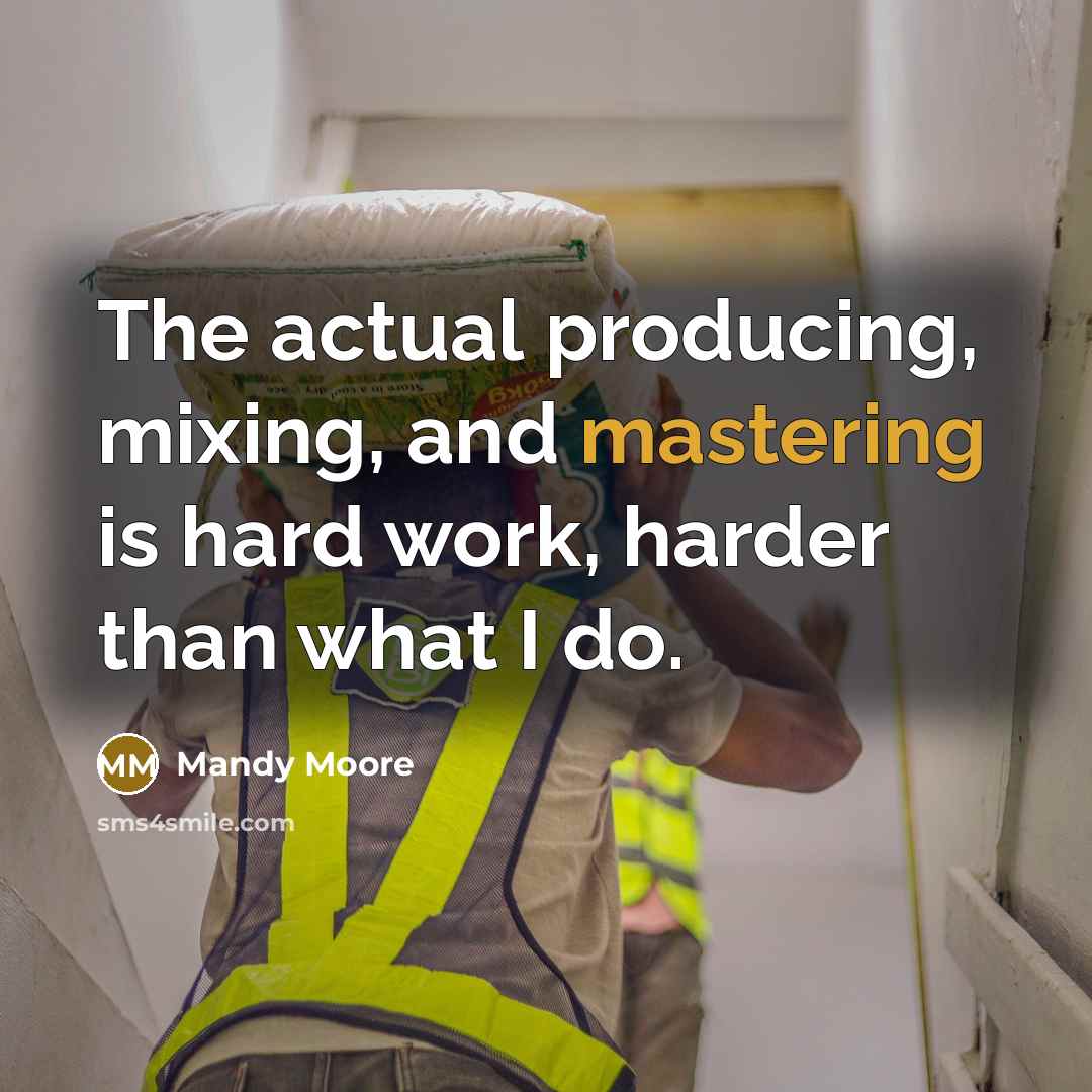 “The actual producing, mixing, and mastering is hard work, harder than what I do.” quote by Mandy Moore