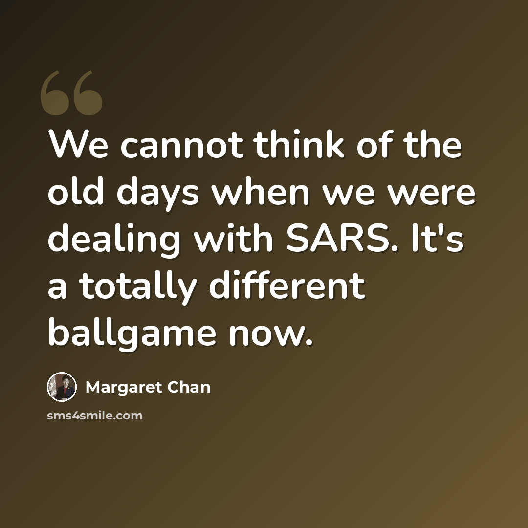 “We cannot think of the old days when we were dealing with SARS. It's a totally different ballgame now.” quote by Margaret Chan
