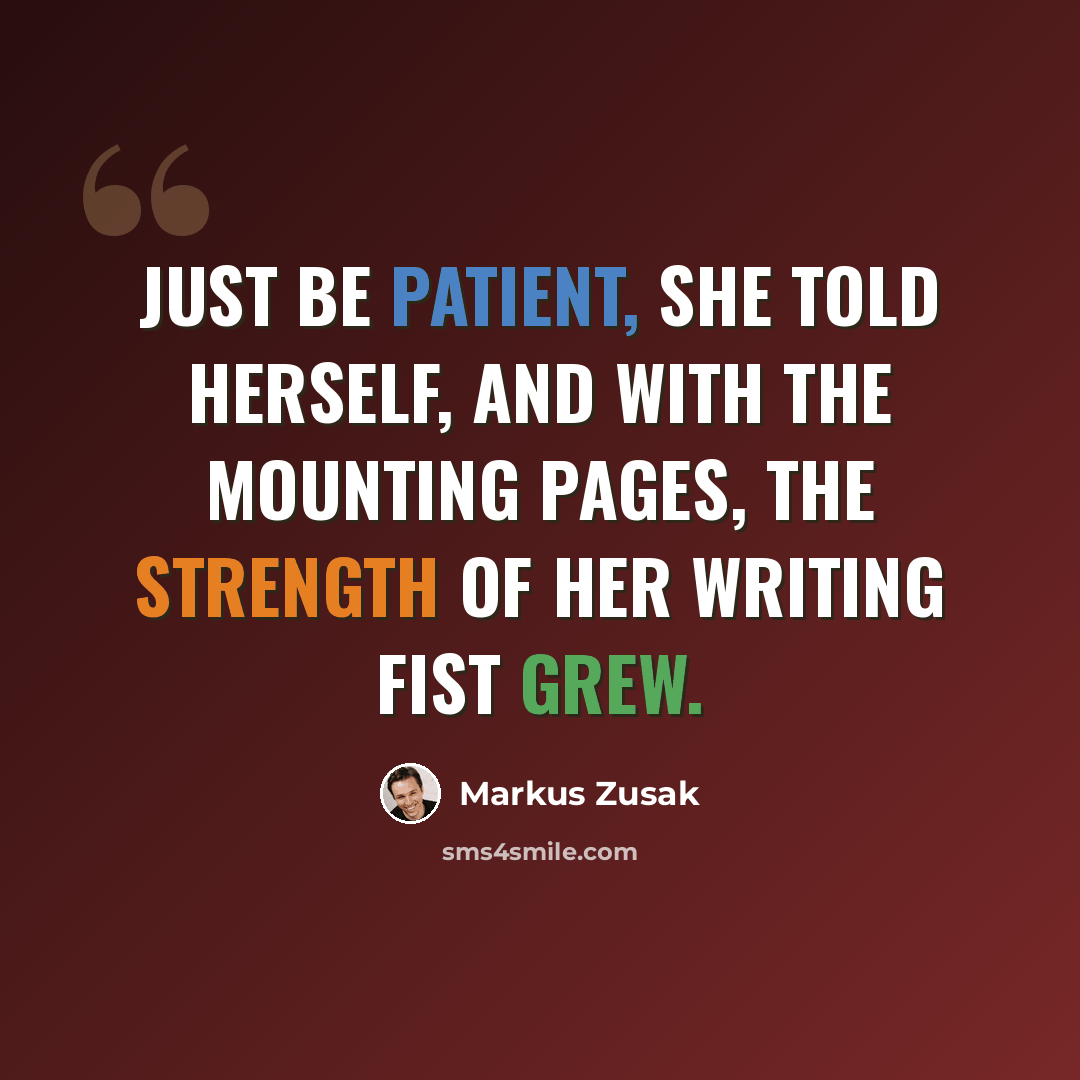 “Just be patient, she told herself, and with the mounting pages, the strength of her writing fist grew.” quote by Markus Zusak