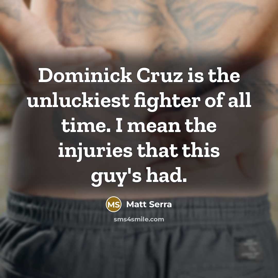 “Dominick Cruz is the unluckiest fighter of all time. I mean the injuries that this guy's had.” quote by Matt Serra