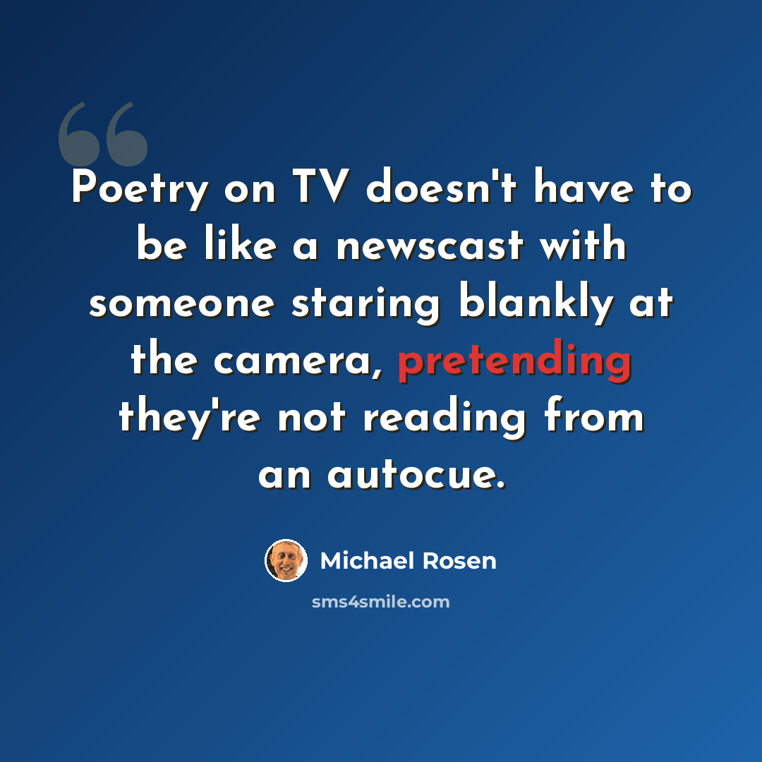 “Poetry on TV doesn't have to be like a newscast with someone staring blankly at the camera, pretending they're not reading from an autocue.” quote by Michael Rosen