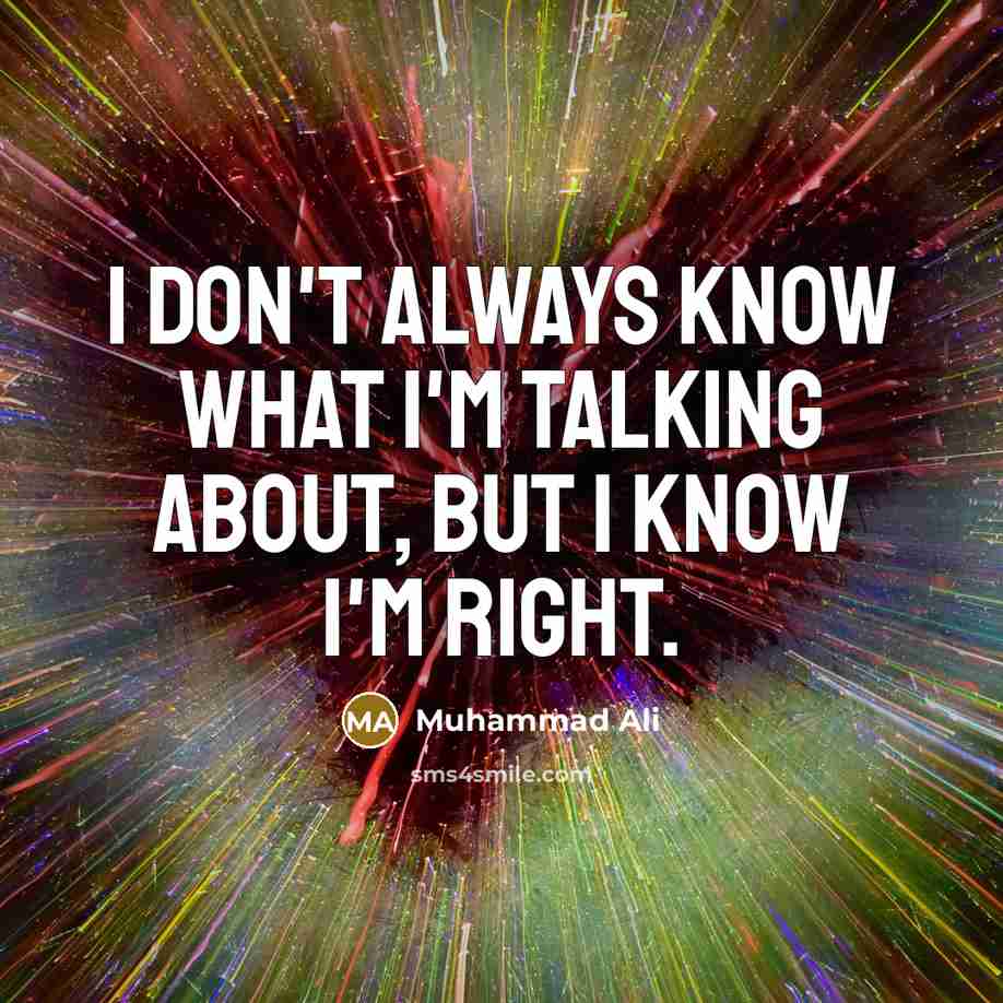 “I don't always know what I'm talking about, but I know I'm right.” quote by Muhammad Ali