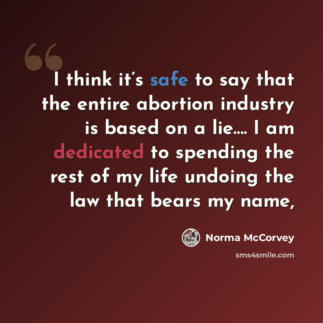 “I think it’s safe to say that the entire abortion industry is based on a lie…. I am dedicated to spending the rest of my life undoing the law that bears my name,” quote by Norma McCorvey