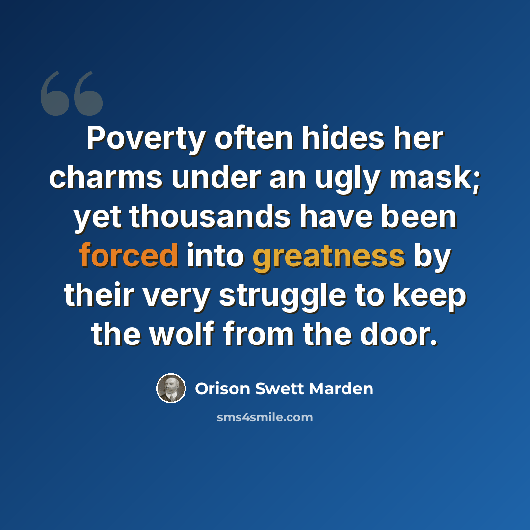 “Poverty often hides her charms under an ugly mask; yet thousands have been forced into greatness by their very struggle to keep the wolf from the door.” quote by Orison Swett Marden