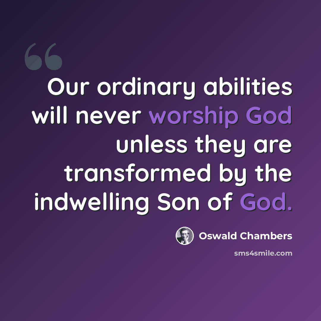“Our ordinary abilities will never worship God unless they are transformed by the indwelling Son of God.” quote by Oswald Chambers