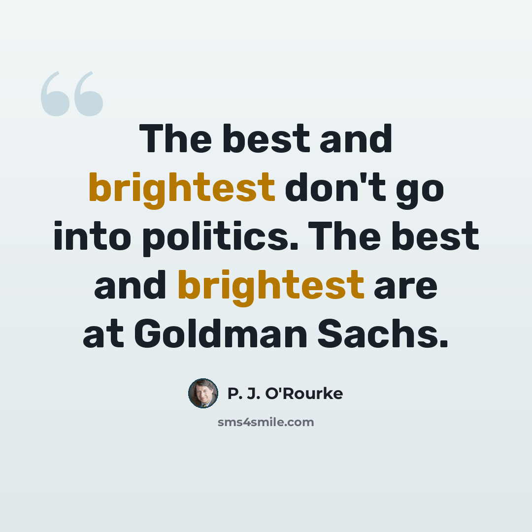 “The best and brightest don't go into politics. The best and brightest are at Goldman Sachs.” quote by P. J. O'Rourke