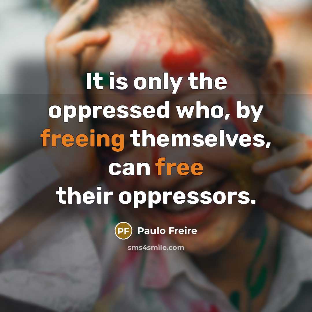 “It is only the oppressed who, by freeing themselves, can free their oppressors.” quote by Paulo Freire