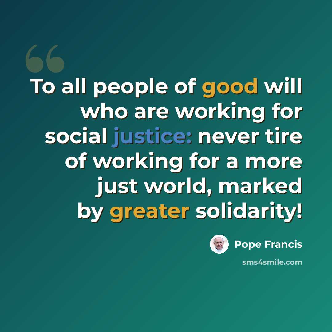 “To all people of good will who are working for social justice: never tire of working for a more just world, marked by greater solidarity!” quote by Pope Francis