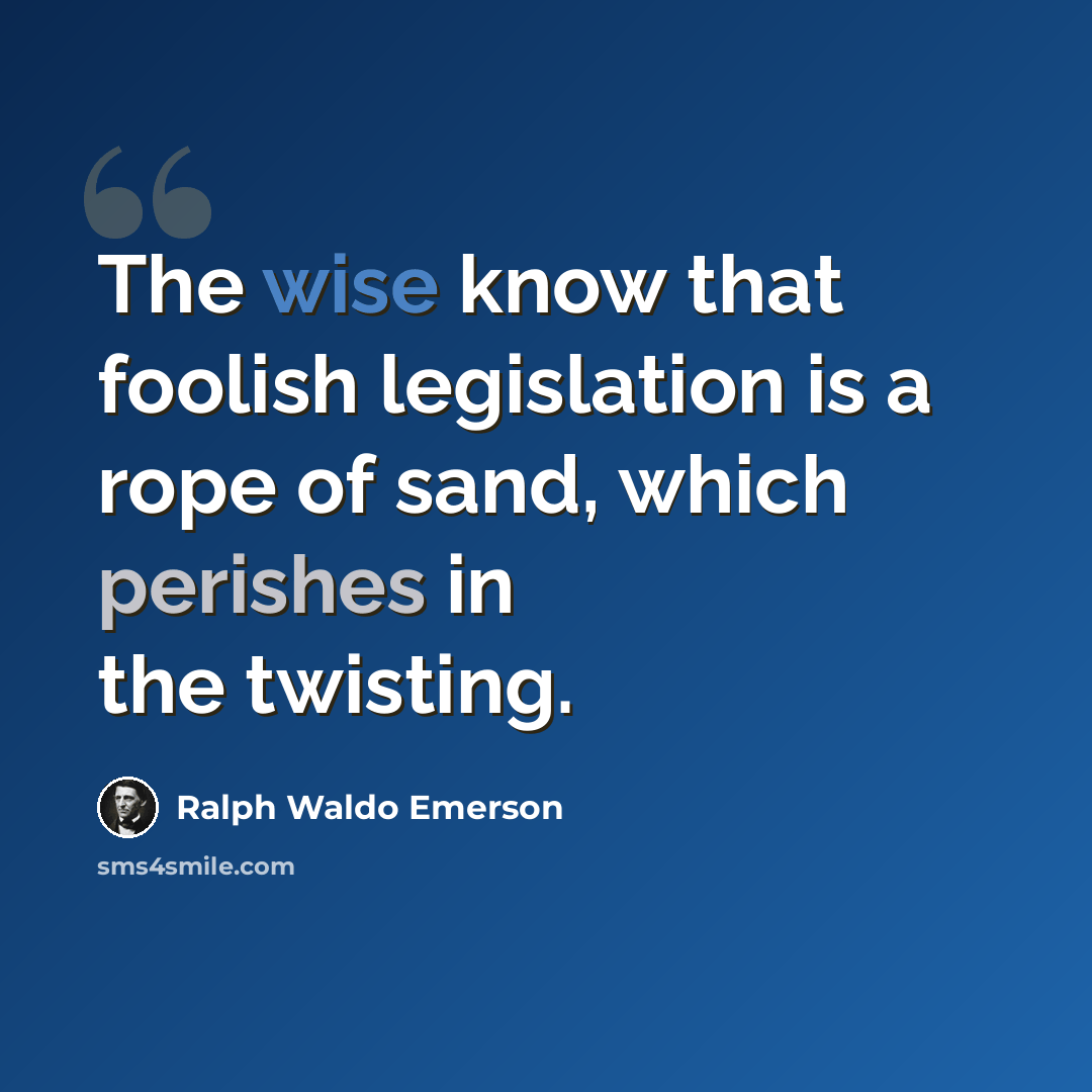 “The wise know that foolish legislation is a rope of sand, which perishes in the twisting.” quote by Ralph Waldo Emerson