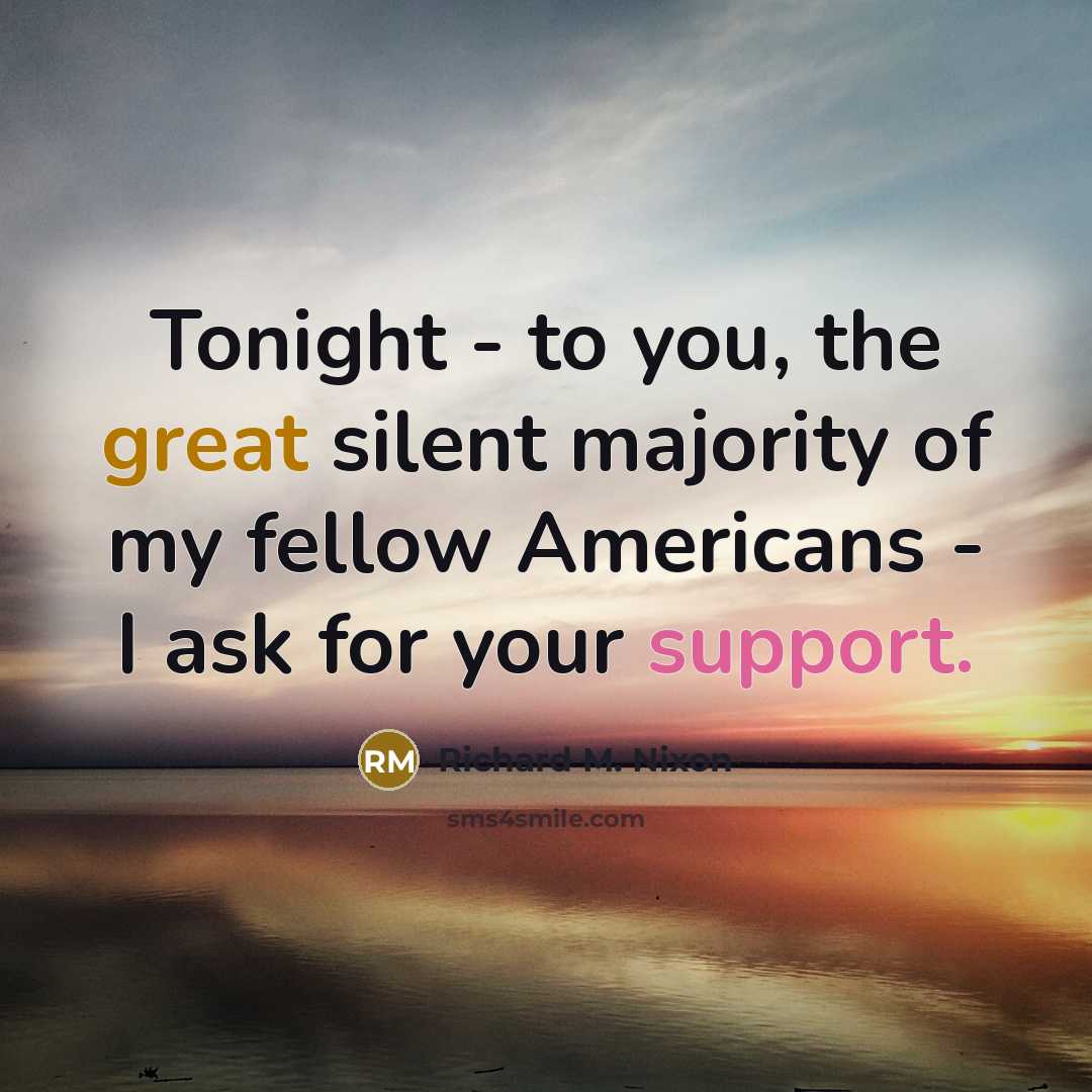 “Tonight - to you, the great silent majority of my fellow Americans - I ask for your support.” quote by Richard M. Nixon