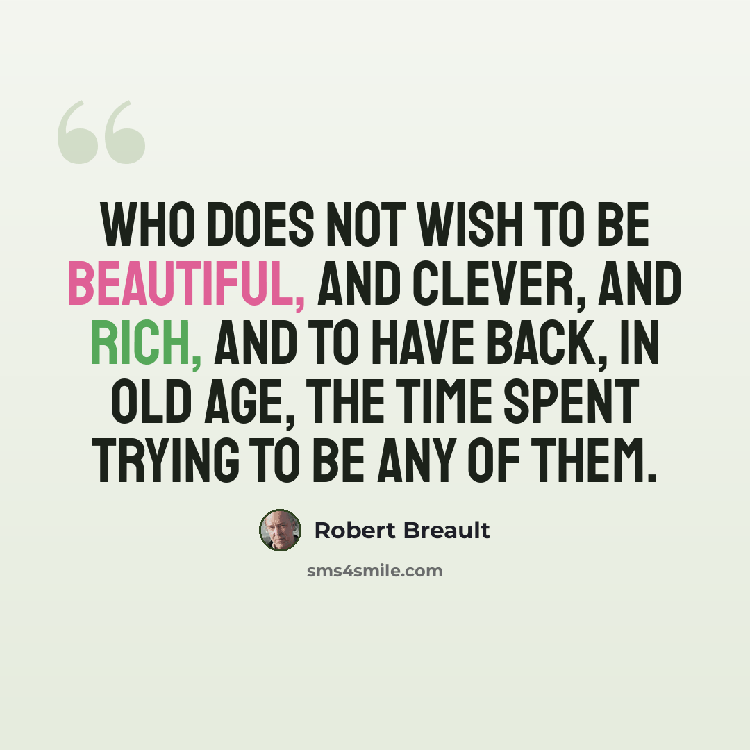 “Who does not wish to be beautiful, and clever, and rich, and to have back, in old age, the time spent trying to be any of them.” quote by Robert Breault