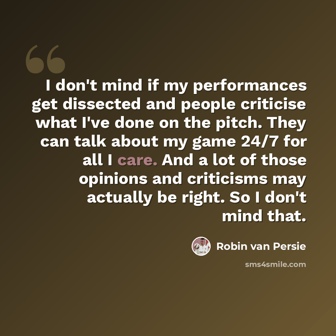 “I don't mind if my performances get dissected and people criticise what I've done on the pitch. They can talk about my game 24/7 for all I care. And a lot of those opinions and criticisms may actually be right. So I don't mind that.” quote by Robin Van Persie