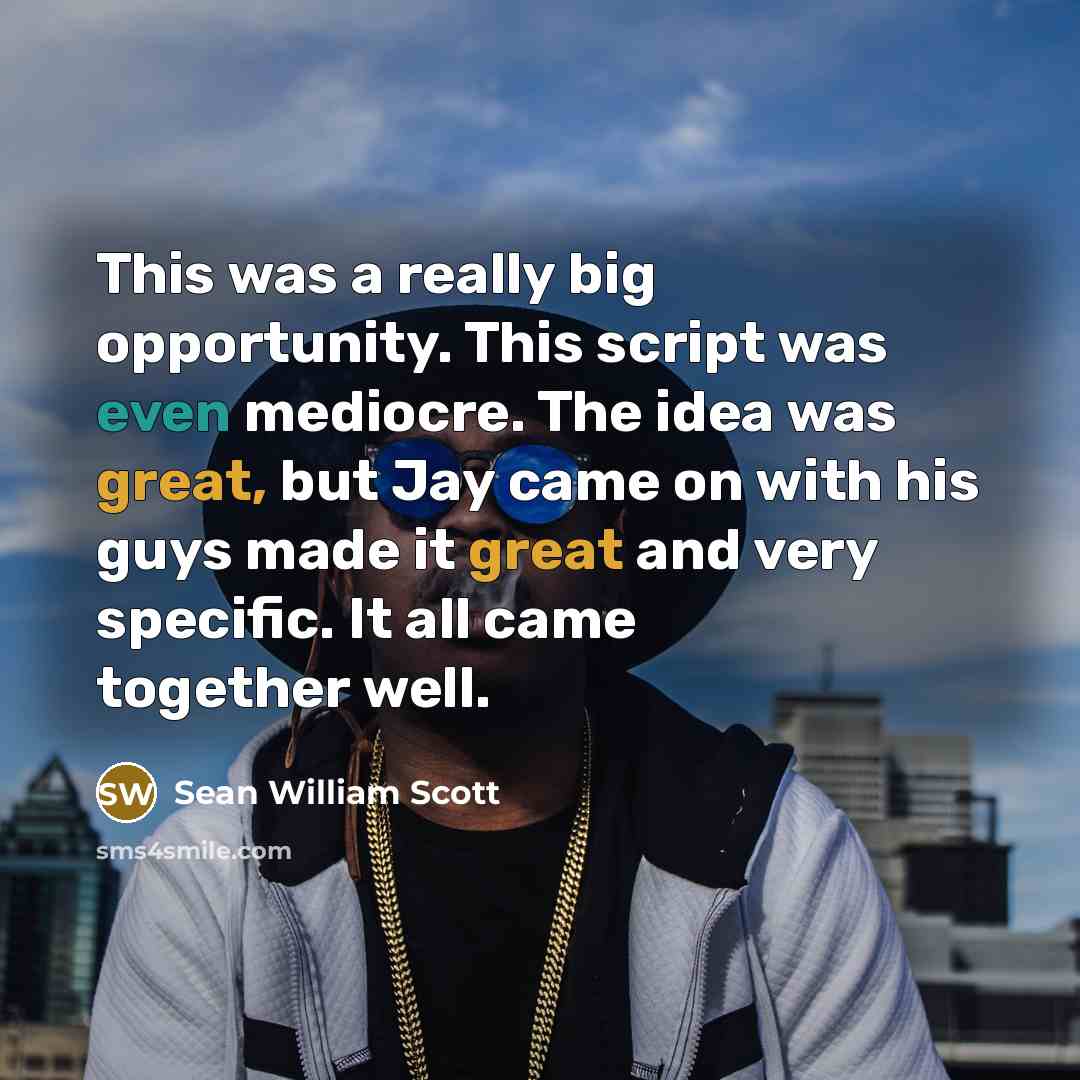 “This was a really big opportunity. This script was even mediocre. The idea was great, but Jay came on with his guys made it great and very specific. It all came together well.” quote by Sean William Scott