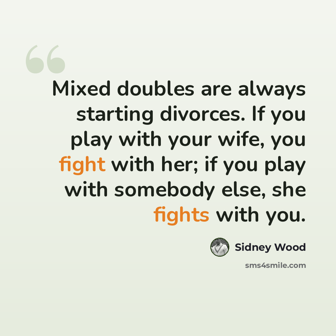“Mixed doubles are always starting divorces. If you play with your wife, you fight with her; if you play with somebody else, she fights with you.” quote by Sidney Wood