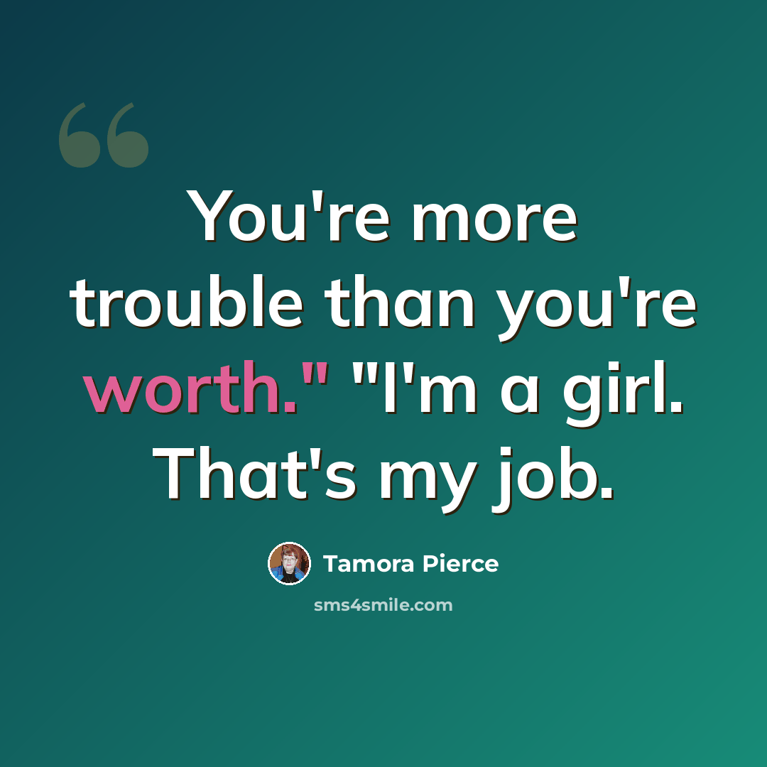 “You're more trouble than you're worth." "I'm a girl. That's my job.” quote by Tamora Pierce