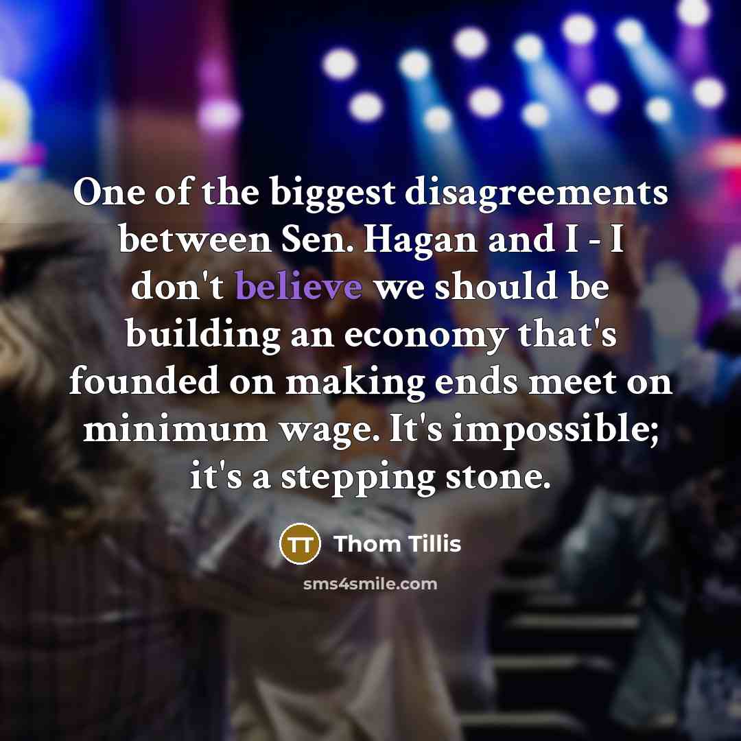 “One of the biggest disagreements between Sen. Hagan and I - I don't believe we should be building an economy that's founded on making ends meet on minimum wage. It's impossible; it's a stepping stone.” quote by Thom Tillis