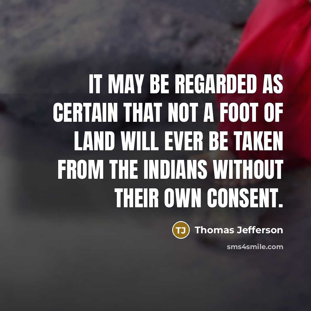 “It may be regarded as certain that not a foot of land will ever be taken from the Indians without their own consent.” quote by Thomas Jefferson