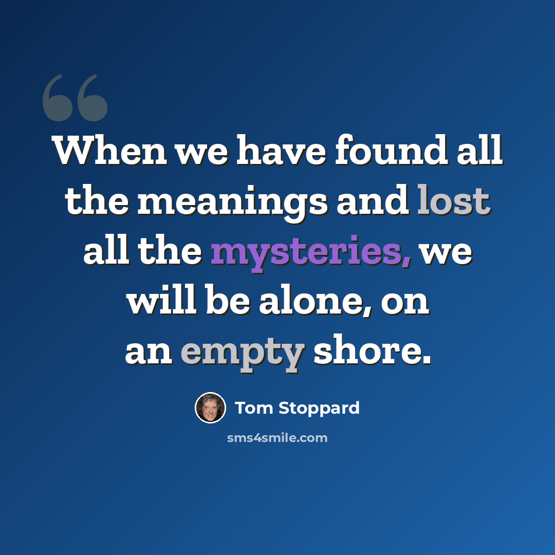 “When we have found all the meanings and lost all the mysteries, we will be alone, on an empty shore.” quote by Tom Stoppard