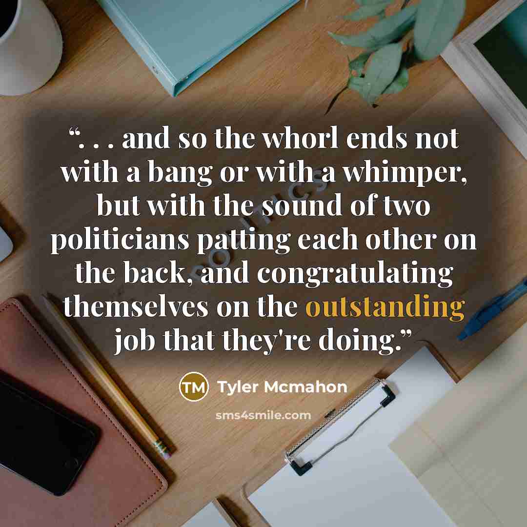 “. . . and so the whorl ends not with a bang or with a whimper, but with the sound of two politicians patting each other on the back, and congratulating themselves on the outstanding job that they're doing.” quote by Tyler McMahon