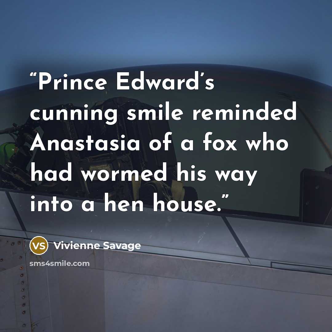 “Prince Edward’s cunning smile reminded Anastasia of a fox who had wormed his way into a hen house.” quote by Vivienne Savage