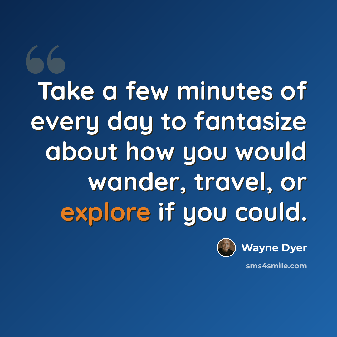 “Take a few minutes of every day to fantasize about how you would wander, travel, or explore if you could.” quote by Wayne Dyer
