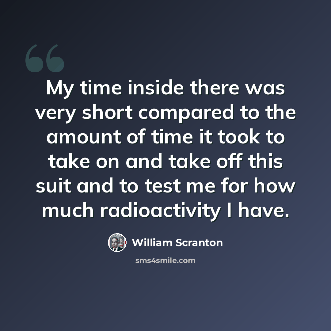“My time inside there was very short compared to the amount of time it took to take on and take off this suit and to test me for how much radioactivity I have.” quote by William Scranton
