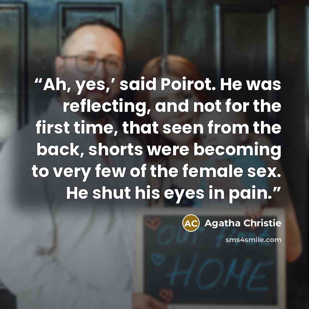 “Ah, yes,’ said Poirot. He was reflecting, and not for the first time, that seen from the back, shorts were becoming to very few of the female sex. He shut his eyes in pain.” quote by Agatha Christie