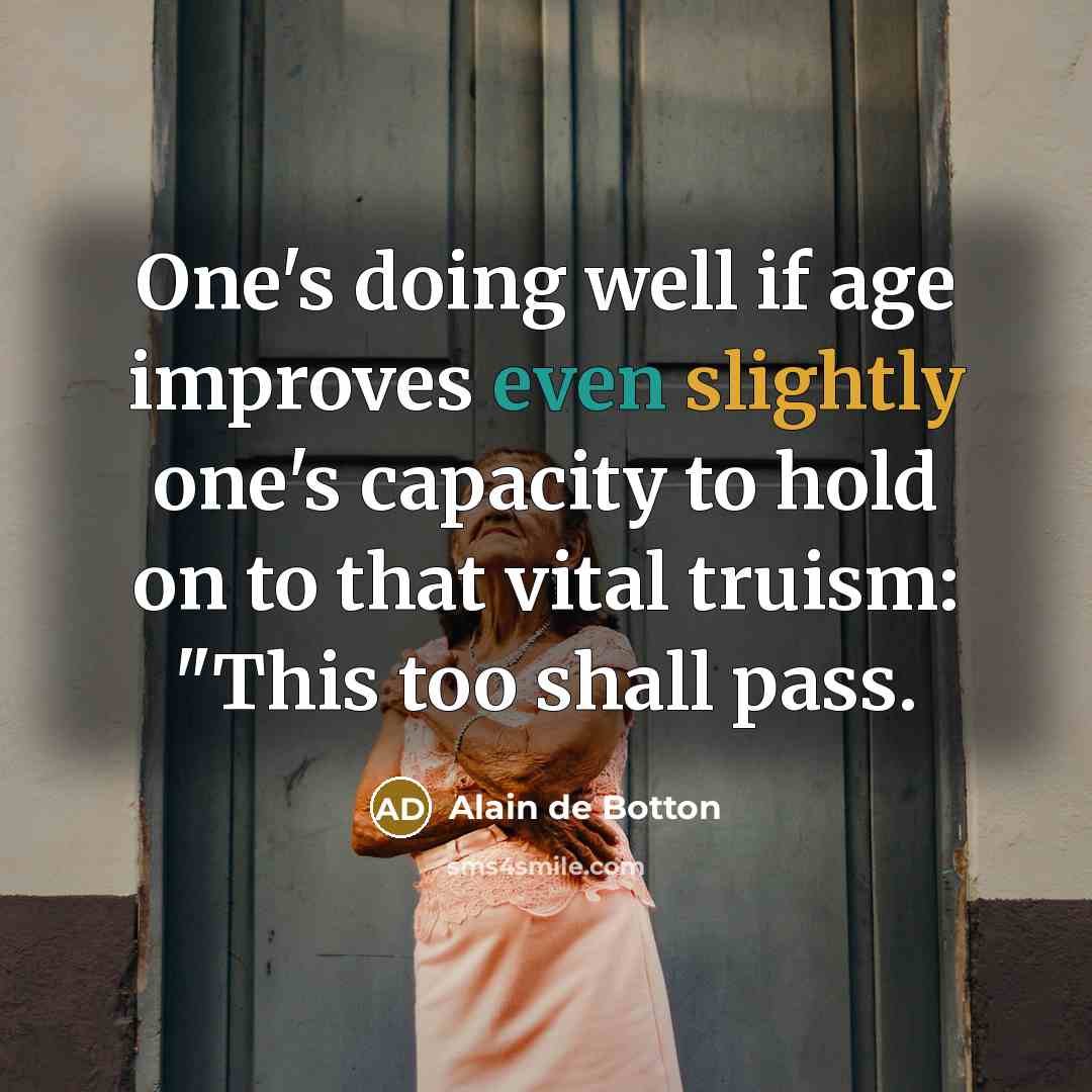 “One's doing well if age improves even slightly one's capacity to hold on to that vital truism: "This too shall pass.” quote by Alain de Botton