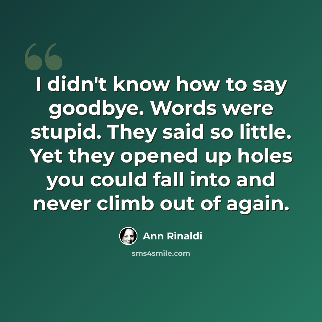 “I didn't know how to say goodbye. Words were stupid. They said so little. Yet they opened up holes you could fall into and never climb out of again.” quote by Ann Rinaldi