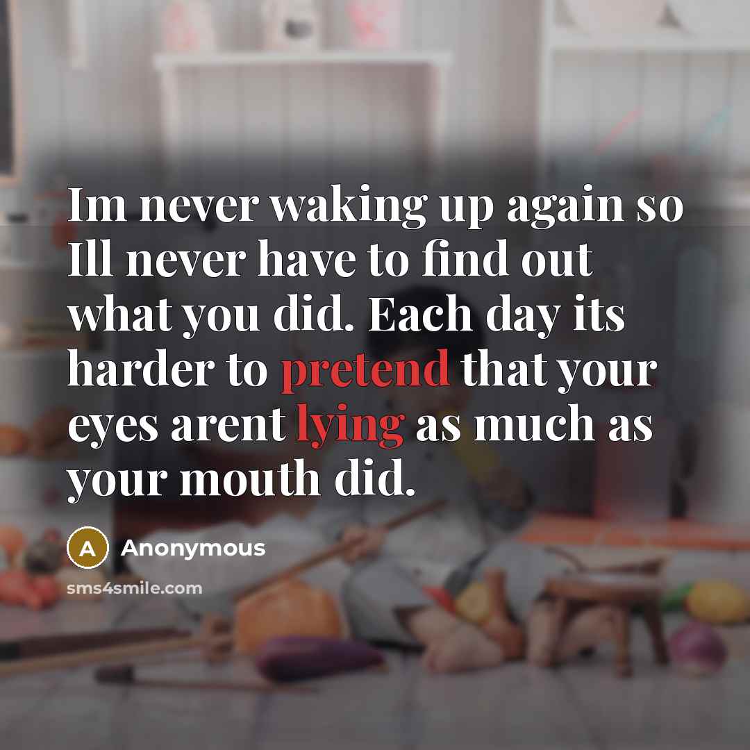 “Im never waking up again so Ill never have to find out what you did. Each day its harder to pretend that your eyes arent lying as much as your mouth did.” quote by Anonymous