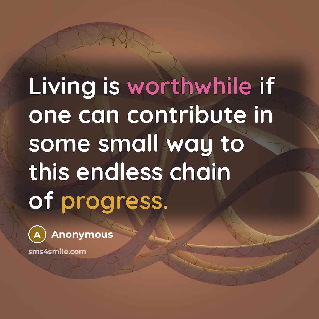“Living is worthwhile if one can contribute in some small way to this endless chain of progress.” quote by Anonymous