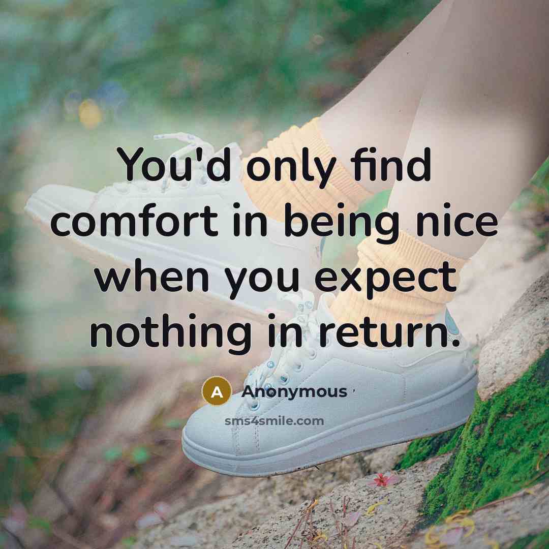 “You'd only find comfort in being nice when you expect nothing in return.” quote by Anonymous